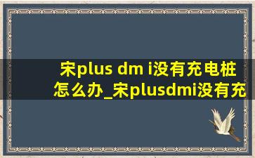 宋plus dm i没有充电桩怎么办_宋plusdmi没有充电桩咋办